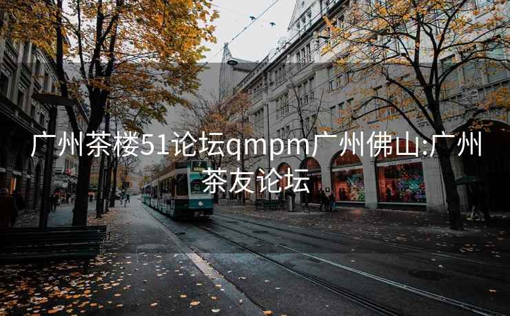 广州茶楼51论坛qmpm广州佛山:广州茶友论坛