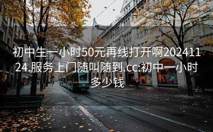 初中生一小时50元再线打开啊20241124.服务上门随叫随到.cc:初中一小时多少钱