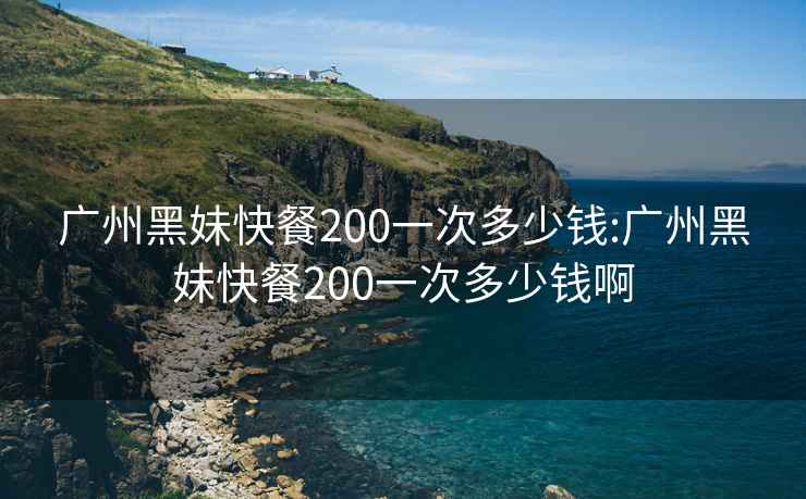 广州黑妹快餐200一次多少钱:广州黑妹快餐200一次多少钱啊