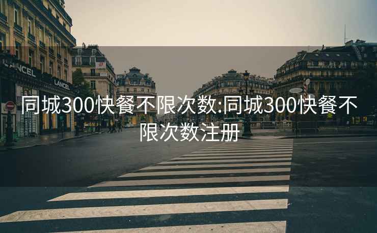 同城300快餐不限次数:同城300快餐不限次数注册