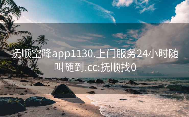 抚顺空降app1130.上门服务24小时随叫随到.cc:抚顺找0