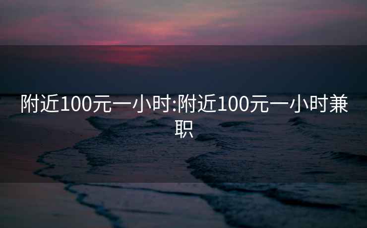 附近100元一小时:附近100元一小时兼职