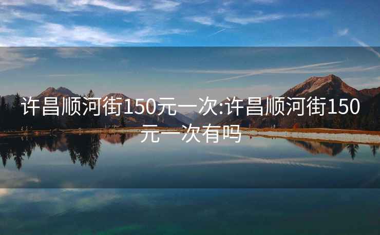 许昌顺河街150元一次:许昌顺河街150元一次有吗