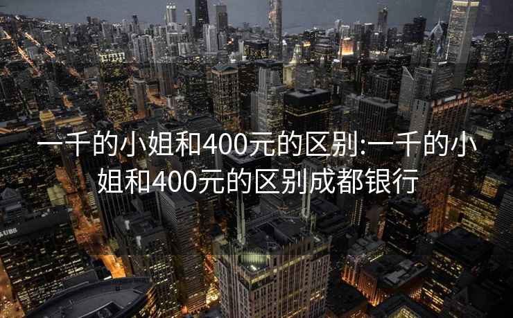 一千的小姐和400元的区别:一千的小姐和400元的区别成都银行