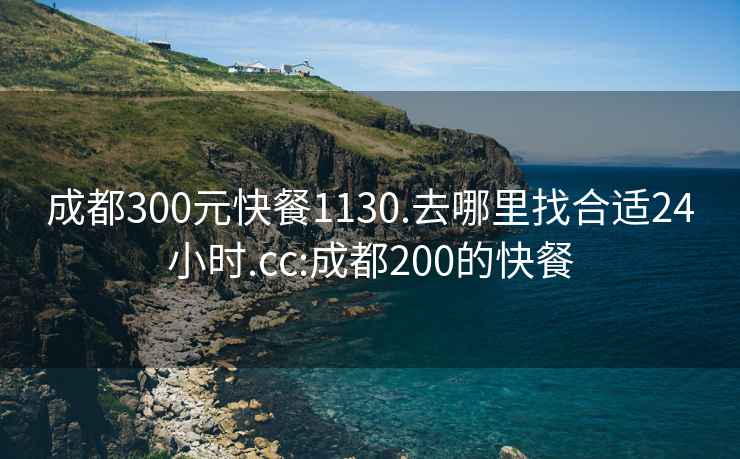 成都300元快餐1130.去哪里找合适24小时.cc:成都200的快餐