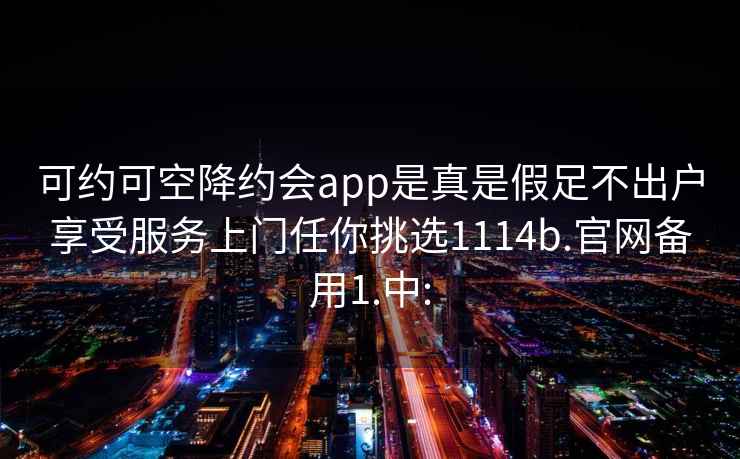 可约可空降约会app是真是假足不出户享受服务上门任你挑选1114b.官网备用1.中: