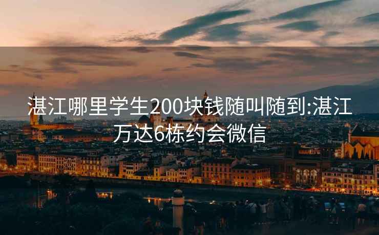 湛江哪里学生200块钱随叫随到:湛江万达6栋约会微信