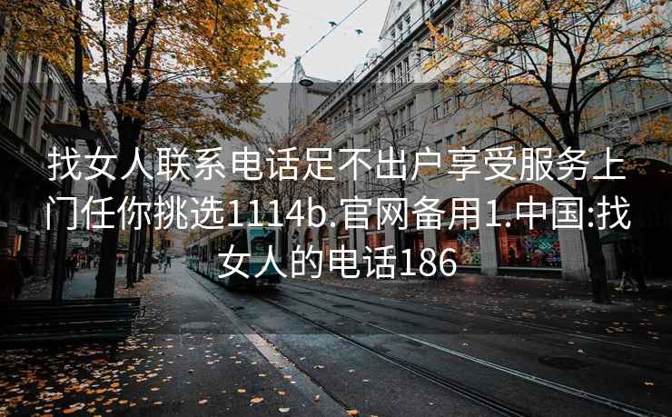 找女人联系电话足不出户享受服务上门任你挑选1114b.官网备用1.中国:找女人的电话186