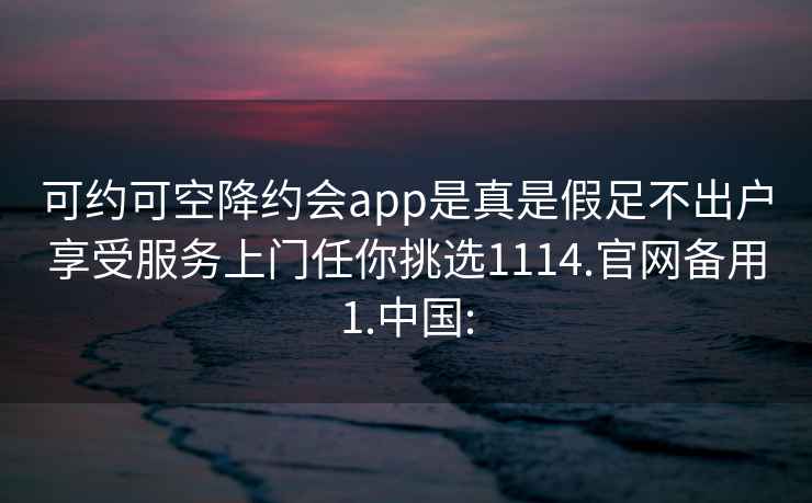 可约可空降约会app是真是假足不出户享受服务上门任你挑选1114.官网备用1.中国: