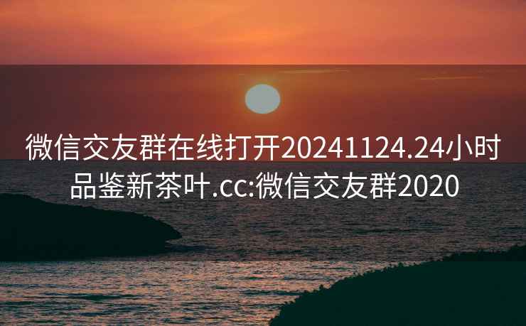 微信交友群在线打开20241124.24小时品鉴新茶叶.cc:微信交友群2020