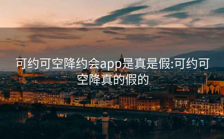 可约可空降约会app是真是假:可约可空降真的假的