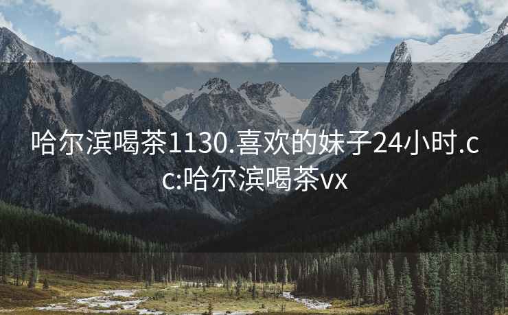 哈尔滨喝茶1130.喜欢的妹子24小时.cc:哈尔滨喝茶vx