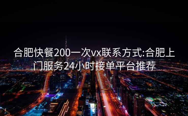 合肥快餐200一次vx联系方式:合肥上门服务24小时接单平台推荐