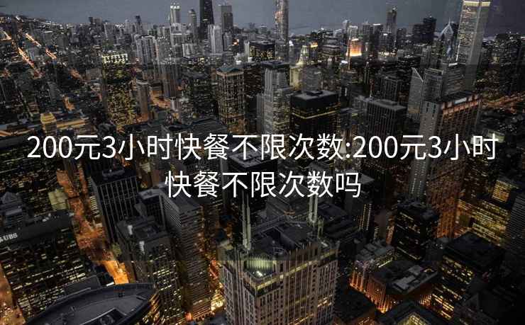 200元3小时快餐不限次数:200元3小时快餐不限次数吗