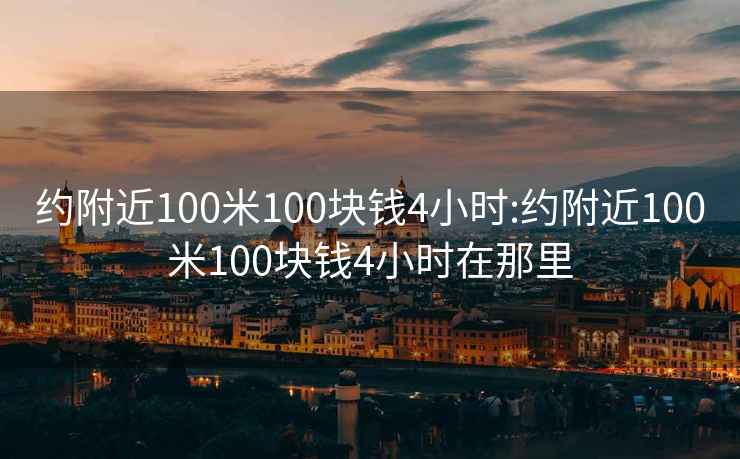 约附近100米100块钱4小时:约附近100米100块钱4小时在那里