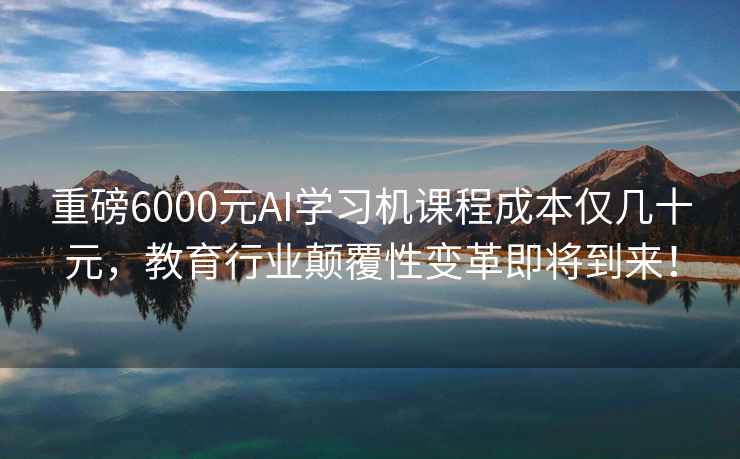 重磅6000元AI学习机课程成本仅几十元，教育行业颠覆性变革即将到来！