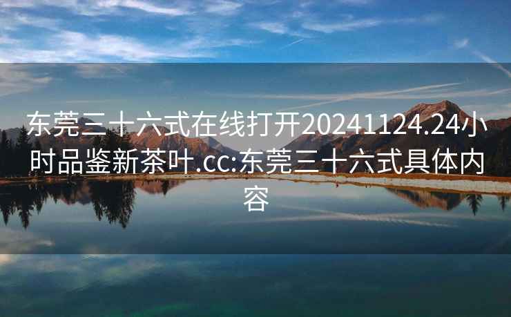 东莞三十六式在线打开20241124.24小时品鉴新茶叶.cc:东莞三十六式具体内容