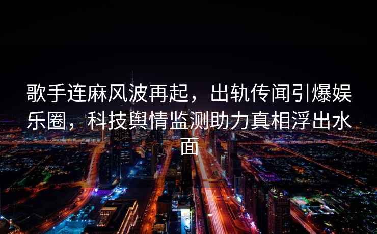 歌手连麻风波再起，出轨传闻引爆娱乐圈，科技舆情监测助力真相浮出水面