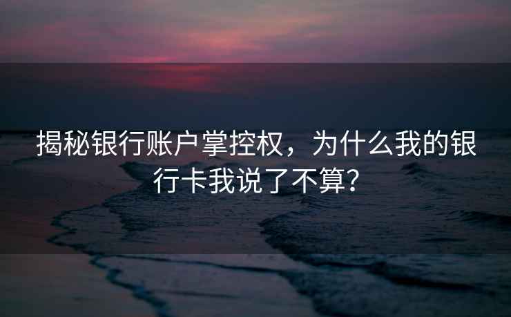 揭秘银行账户掌控权，为什么我的银行卡我说了不算？