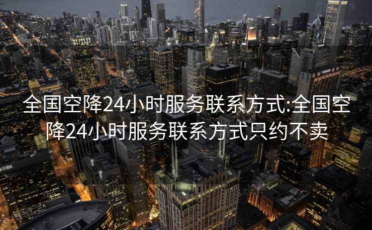 全国空降24小时服务联系方式:全国空降24小时服务联系方式只约不卖