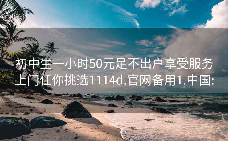 初中生一小时50元足不出户享受服务上门任你挑选1114d.官网备用1.中国: