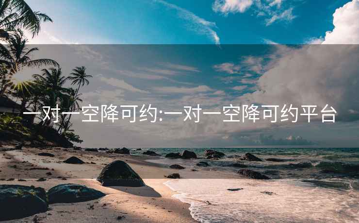 一对一空降可约:一对一空降可约平台