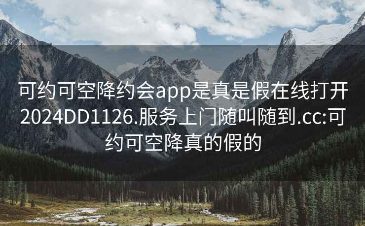 可约可空降约会app是真是假在线打开2024DD1126.服务上门随叫随到.cc:可约可空降真的假的