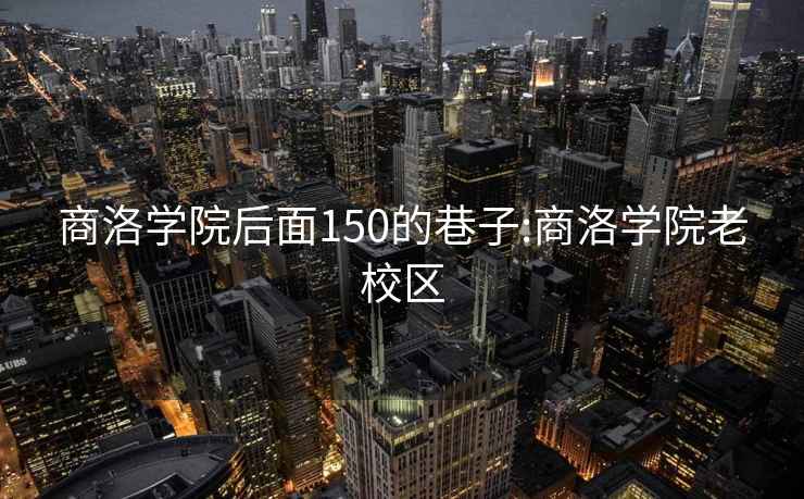 商洛学院后面150的巷子:商洛学院老校区