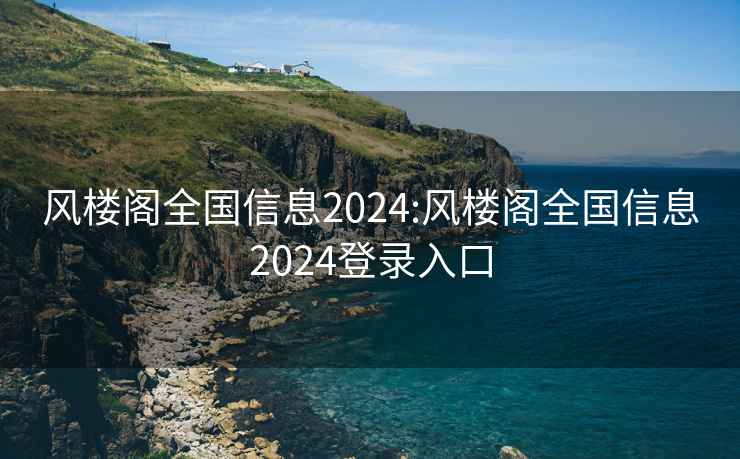 风楼阁全国信息2024:风楼阁全国信息2024登录入口