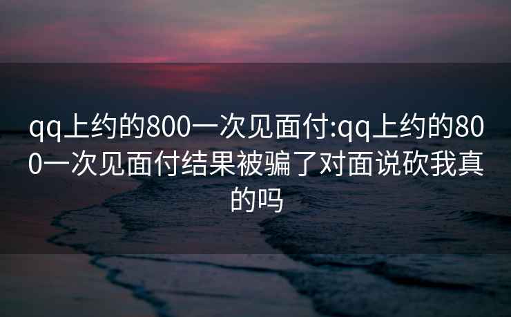 qq上约的800一次见面付:qq上约的800一次见面付结果被骗了对面说砍我真的吗