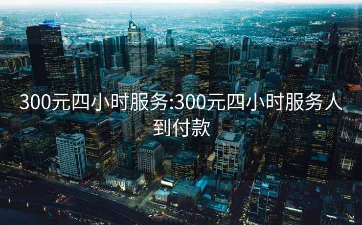 300元四小时服务:300元四小时服务人到付款