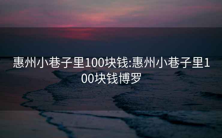 惠州小巷子里100块钱:惠州小巷子里100块钱博罗