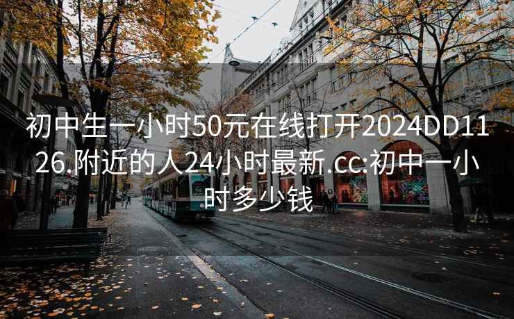 初中生一小时50元在线打开2024DD1126.附近的人24小时最新.cc:初中一小时多少钱