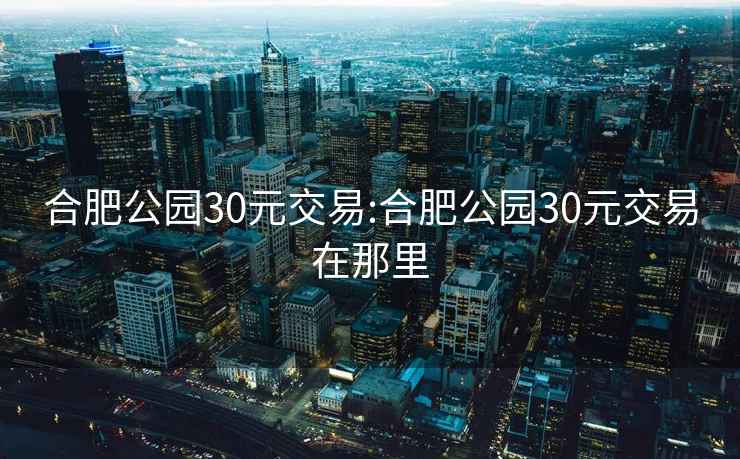 合肥公园30元交易:合肥公园30元交易在那里