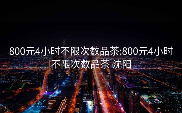 800元4小时不限次数品茶:800元4小时不限次数品茶 沈阳