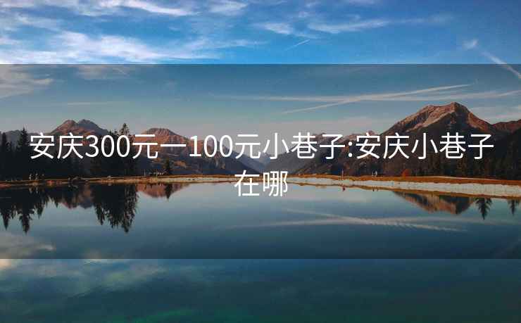 安庆300元一100元小巷子:安庆小巷子在哪