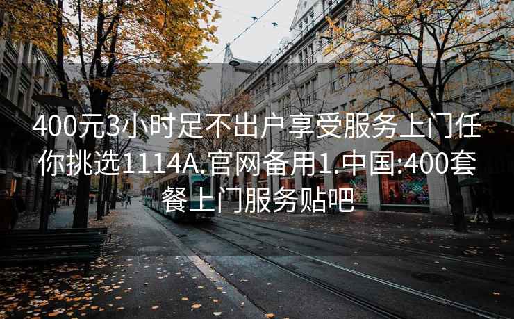 400元3小时足不出户享受服务上门任你挑选1114A.官网备用1.中国:400套餐上门服务贴吧