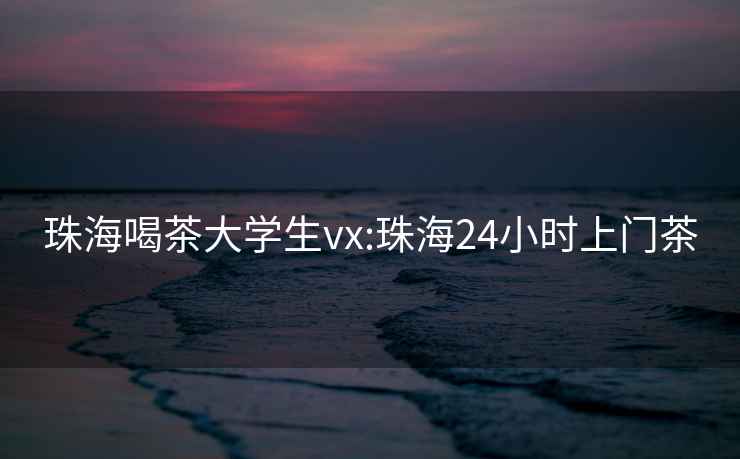 珠海喝茶大学生vx:珠海24小时上门茶