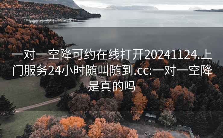 一对一空降可约在线打开20241124.上门服务24小时随叫随到.cc:一对一空降是真的吗