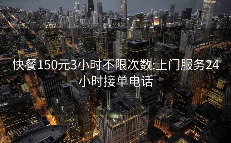 快餐150元3小时不限次数:上门服务24小时接单电话