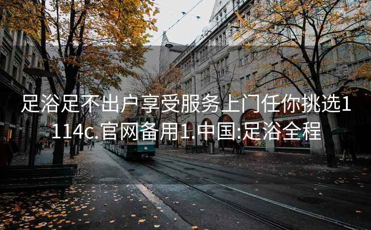 足浴足不出户享受服务上门任你挑选1114c.官网备用1.中国:足浴全程