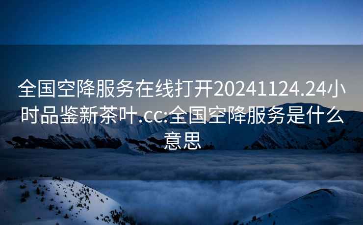 全国空降服务在线打开20241124.24小时品鉴新茶叶.cc:全国空降服务是什么意思