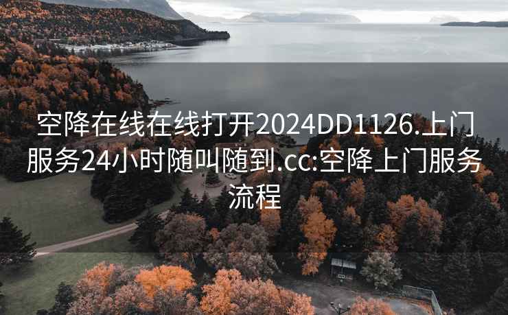 空降在线在线打开2024DD1126.上门服务24小时随叫随到.cc:空降上门服务流程