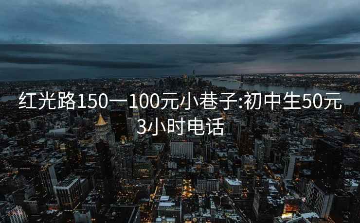 红光路150一100元小巷子:初中生50元3小时电话