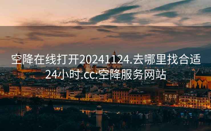 空降在线打开20241124.去哪里找合适24小时.cc:空降服务网站