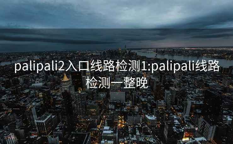 palipali2入口线路检测1:palipali线路检测一整晚