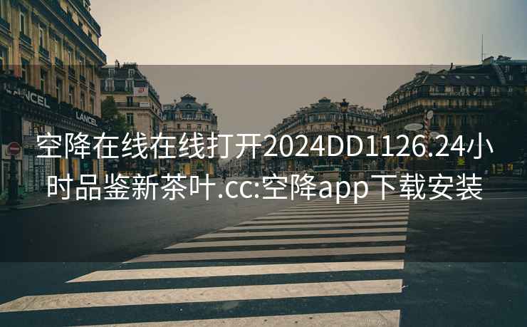 空降在线在线打开2024DD1126.24小时品鉴新茶叶.cc:空降app下载安装