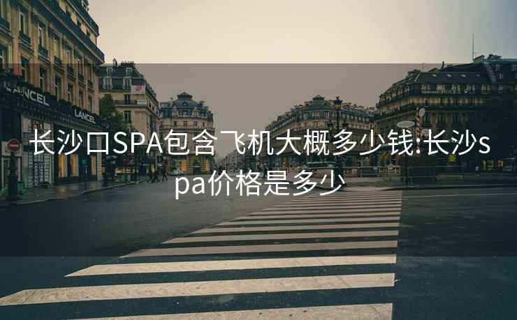 长沙口SPA包含飞机大概多少钱:长沙spa价格是多少