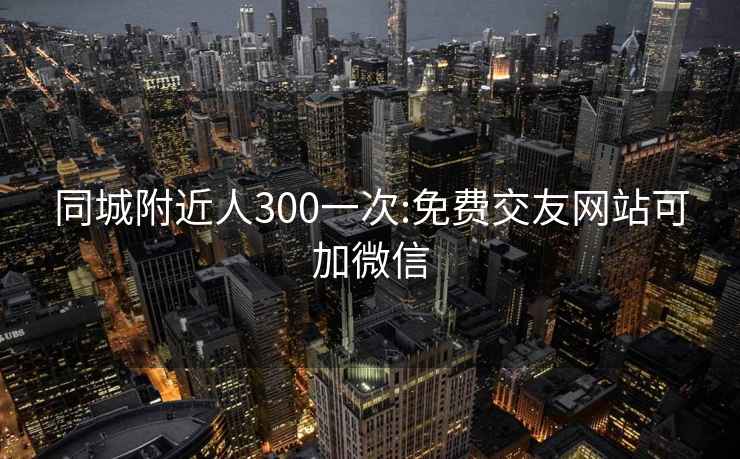 同城附近人300一次:免费交友网站可加微信