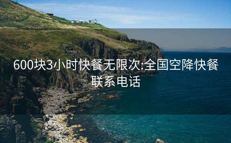 600块3小时快餐无限次:全国空降快餐联系电话